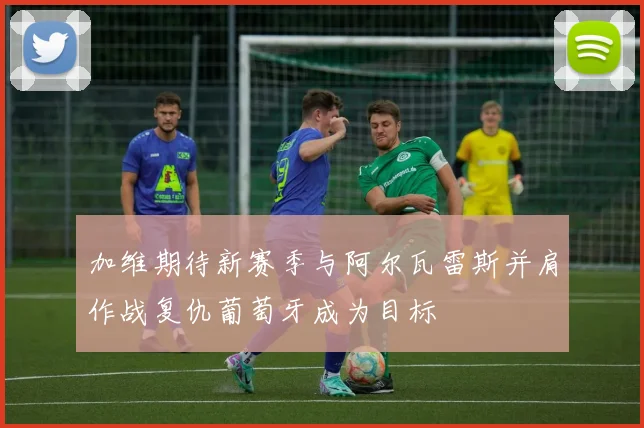 加维期待新赛季与阿尔瓦雷斯并肩作战复仇葡萄牙成为目标