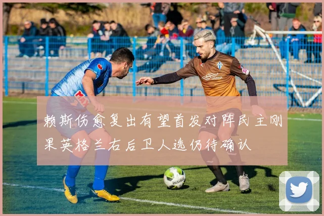 赖斯伤愈复出有望首发对阵民主刚果英格兰右后卫人选仍待确认