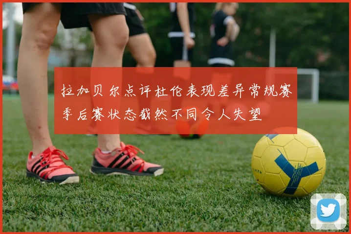 拉加贝尔点评杜伦表现差异常规赛季后赛状态截然不同令人失望