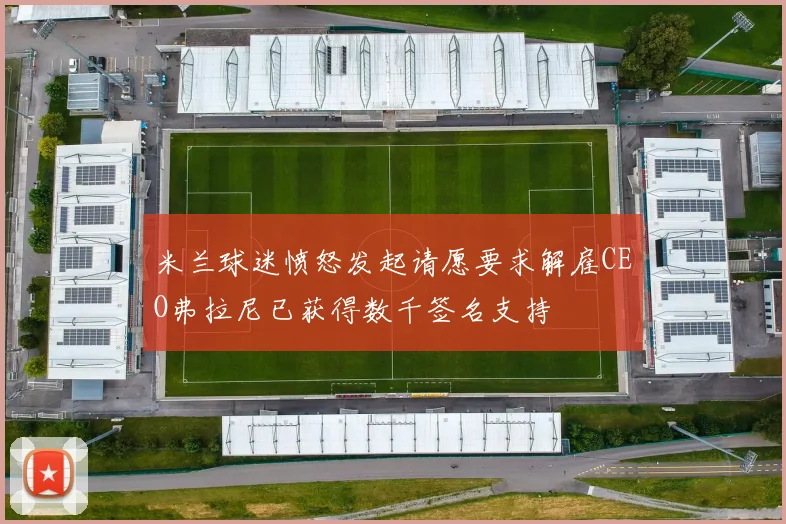 米兰球迷愤怒发起请愿要求解雇CEO弗拉尼已获得数千签名支持