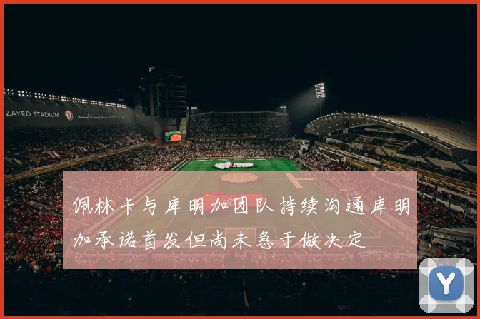 佩林卡与库明加团队持续沟通库明加承诺首发但尚未急于做决定