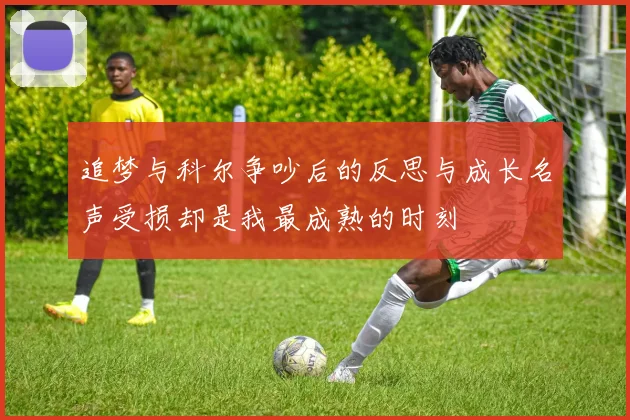 追梦与科尔争吵后的反思与成长名声受损却是我最成熟的时刻