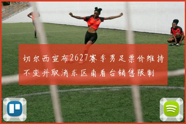 切尔西宣布2627赛季男足票价维持不变并取消东区南看台销售限制