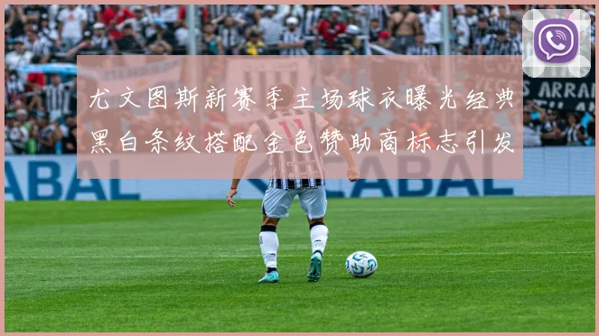 尤文图斯新赛季主场球衣曝光经典黑白条纹搭配金色赞助商标志引发期待