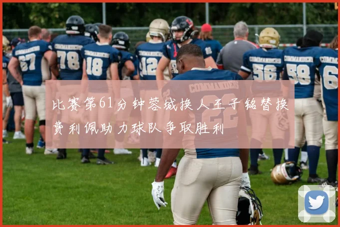 比赛第61分钟蓉城换人王子铭替换费利佩助力球队争取胜利