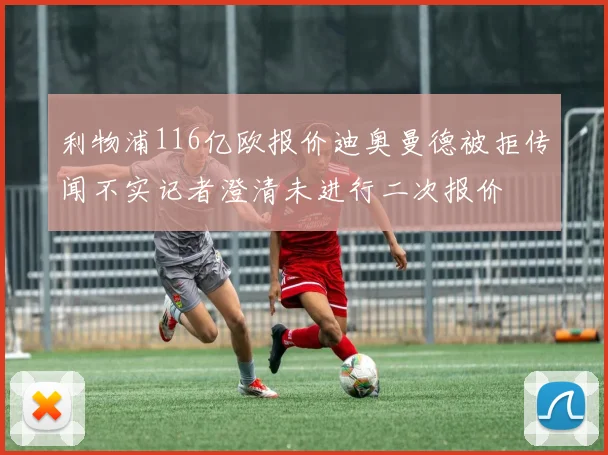 利物浦116亿欧报价迪奥曼德被拒传闻不实记者澄清未进行二次报价