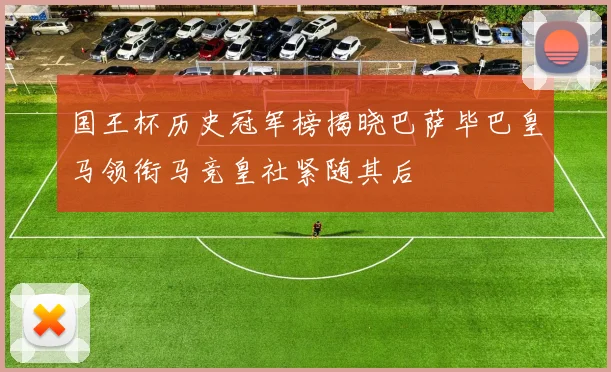 国王杯历史冠军榜揭晓巴萨毕巴皇马领衔马竞皇社紧随其后