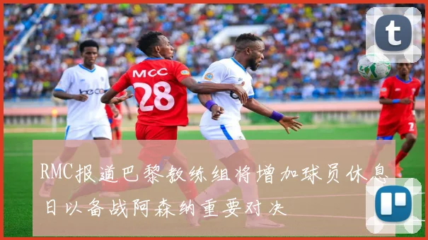 RMC报道巴黎教练组将增加球员休息日以备战阿森纳重要对决