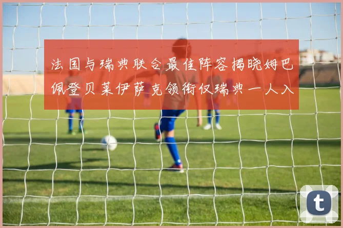 法国与瑞典联合最佳阵容揭晓姆巴佩登贝莱伊萨克领衔仅瑞典一人入选