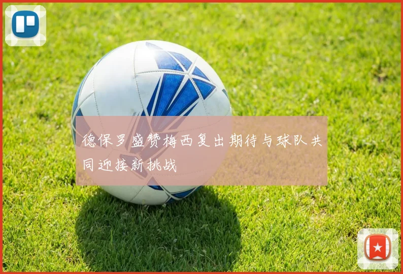 德保罗盛赞梅西复出期待与球队共同迎接新挑战