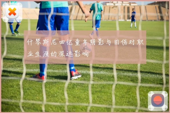 什琴斯尼回忆童年阴影与旧伤对职业生涯的深远影响