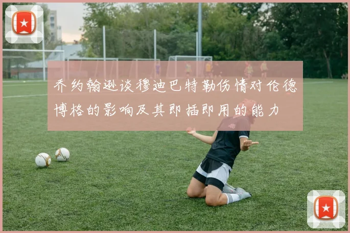 乔约翰逊谈穆迪巴特勒伤情对伦德博格的影响及其即插即用的能力
