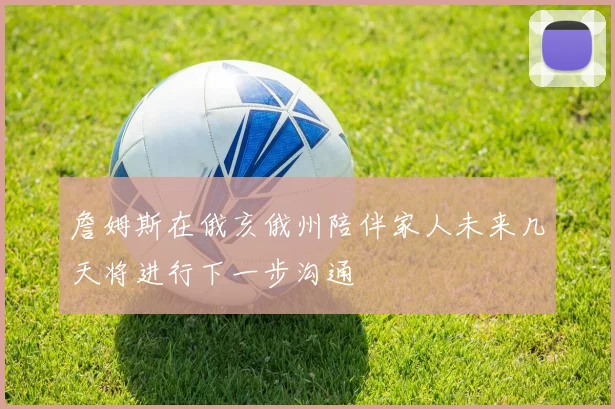 詹姆斯在俄亥俄州陪伴家人未来几天将进行下一步沟通