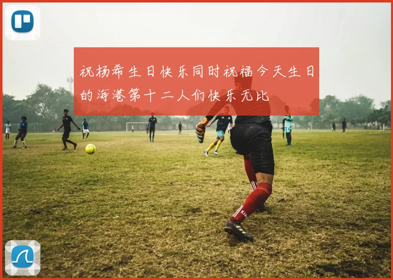 祝杨希生日快乐同时祝福今天生日的海港第十二人们快乐无比