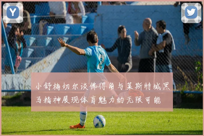 小舒梅切尔谈佛得角与莱斯特城黑马精神展现体育魅力的无限可能