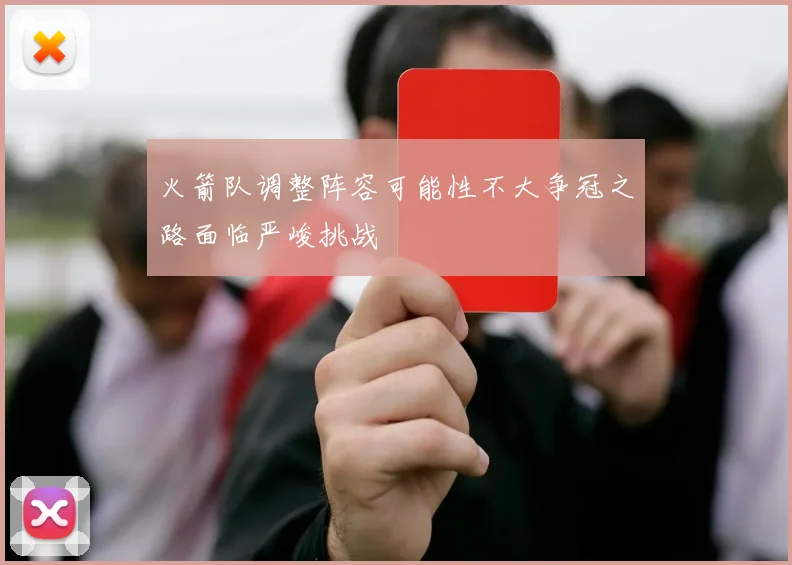 火箭队调整阵容可能性不大争冠之路面临严峻挑战