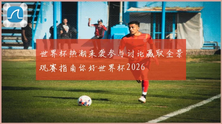 世界杯热潮来袭参与讨论赢取全景观赛指南你好世界杯2026