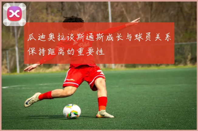 瓜迪奥拉谈斯通斯成长与球员关系保持距离的重要性