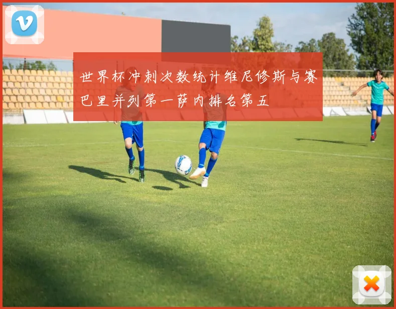世界杯冲刺次数统计维尼修斯与赛巴里并列第一萨内排名第五