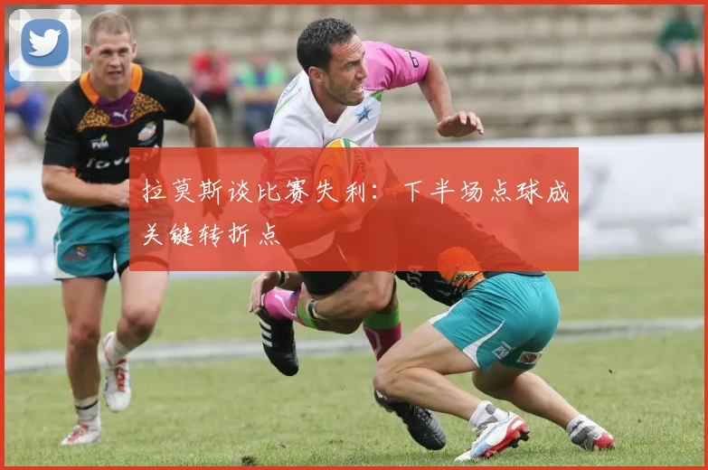 拉莫斯谈比赛失利：下半场点球成关键转折点