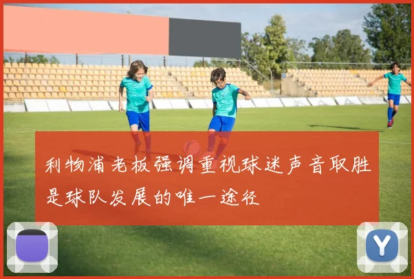 利物浦老板强调重视球迷声音取胜是球队发展的唯一途径