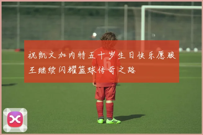 祝凯文加内特五十岁生日快乐愿狼王继续闪耀篮球传奇之路
