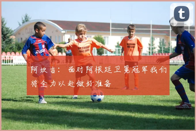 阿坎吉：面对阿根廷卫冕冠军我们将全力以赴做好准备