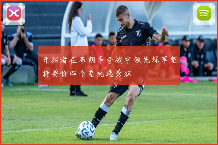 开拓者在布朗争夺战中领先绿军坚持要价四个首轮选秀权