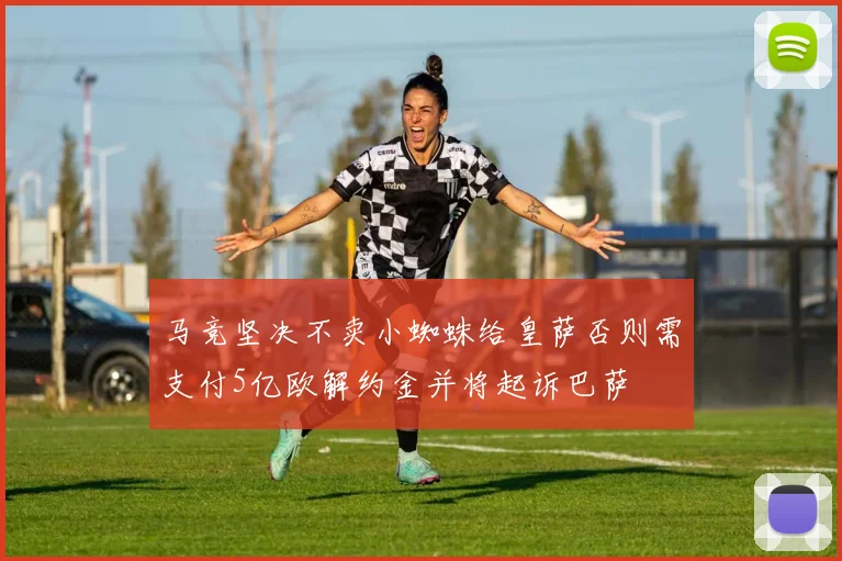 马竞坚决不卖小蜘蛛给皇萨否则需支付5亿欧解约金并将起诉巴萨