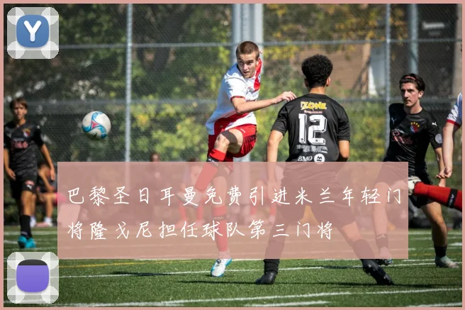 巴黎圣日耳曼免费引进米兰年轻门将隆戈尼担任球队第三门将