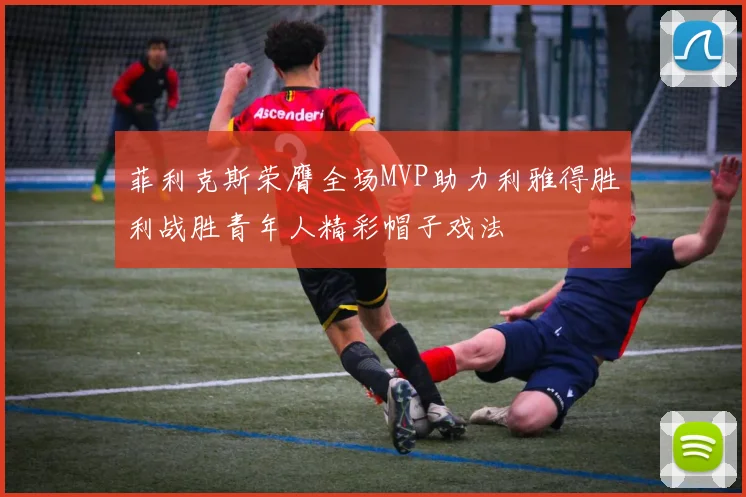 菲利克斯荣膺全场MVP助力利雅得胜利战胜青年人精彩帽子戏法